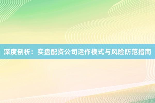 深度剖析：实盘配资公司运作模式与风险防范指南