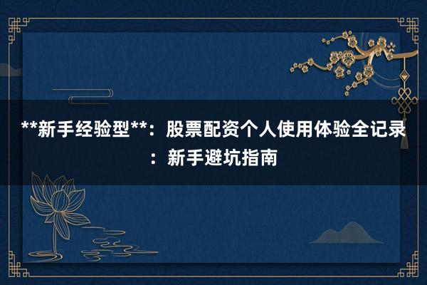 **新手经验型**：股票配资个人使用体验全记录：新手避坑指南