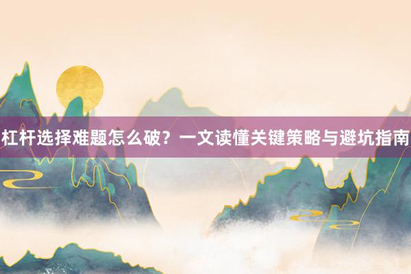 杠杆选择难题怎么破？一文读懂关键策略与避坑指南