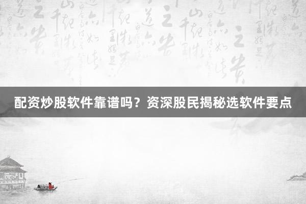 配资炒股软件靠谱吗？资深股民揭秘选软件要点