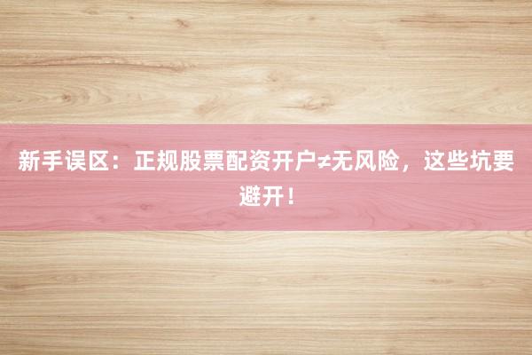 新手误区：正规股票配资开户≠无风险，这些坑要避开！