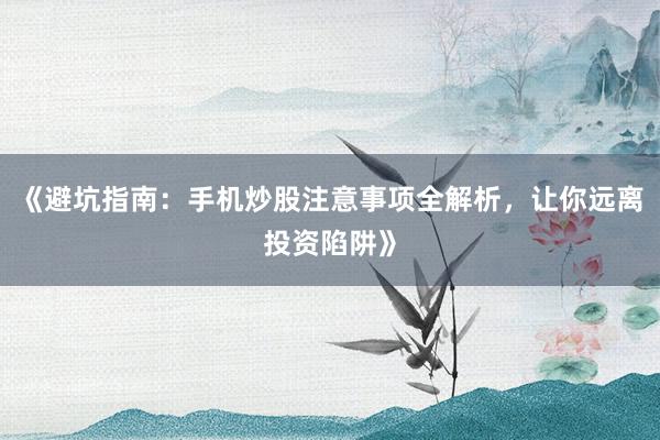 《避坑指南：手机炒股注意事项全解析，让你远离投资陷阱》