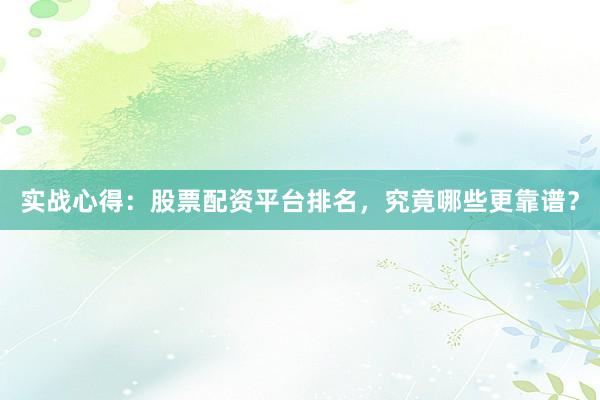 实战心得：股票配资平台排名，究竟哪些更靠谱？