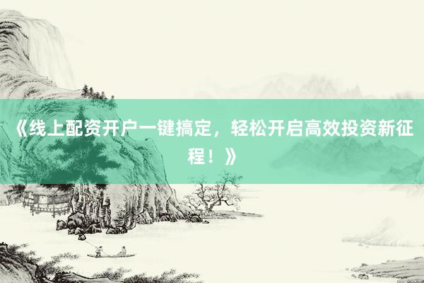 《线上配资开户一键搞定，轻松开启高效投资新征程！》