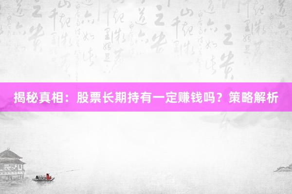 揭秘真相：股票长期持有一定赚钱吗？策略解析