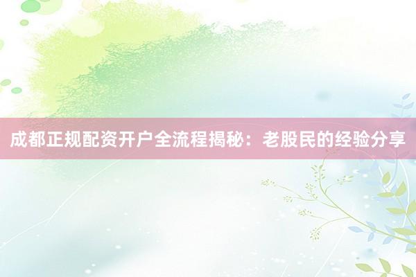 成都正规配资开户全流程揭秘：老股民的经验分享
