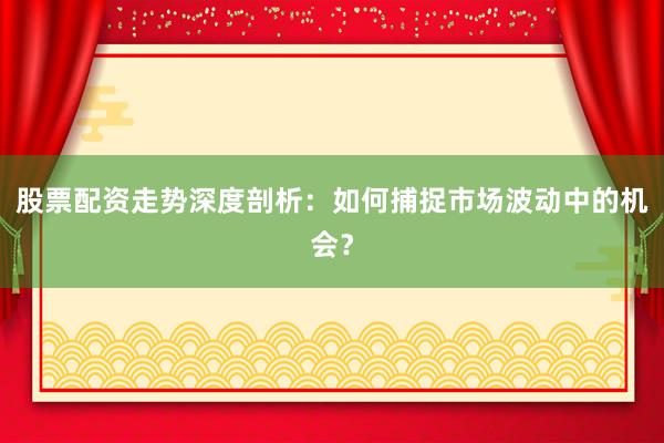 股票配资走势深度剖析：如何捕捉市场波动中的机会？