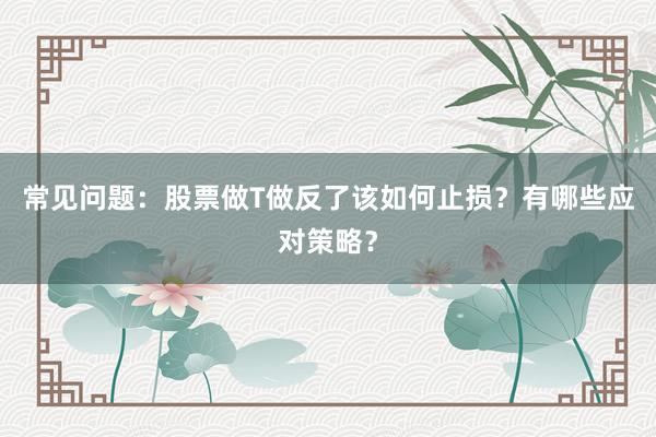 常见问题：股票做T做反了该如何止损？有哪些应对策略？