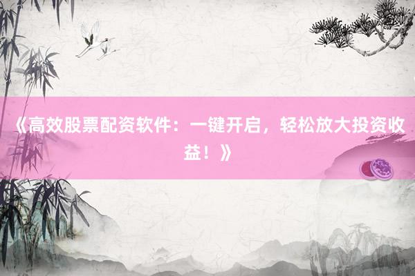 《高效股票配资软件：一键开启，轻松放大投资收益！》