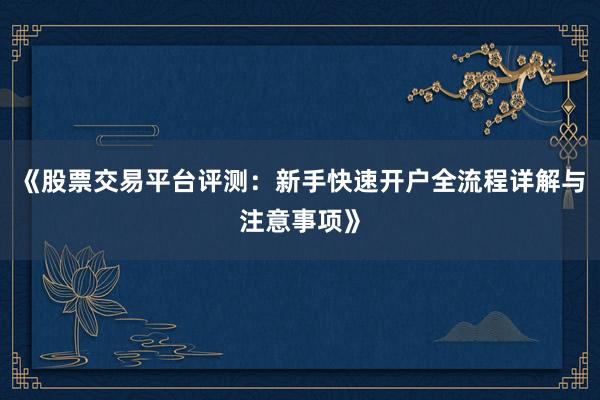 《股票交易平台评测：新手快速开户全流程详解与注意事项》