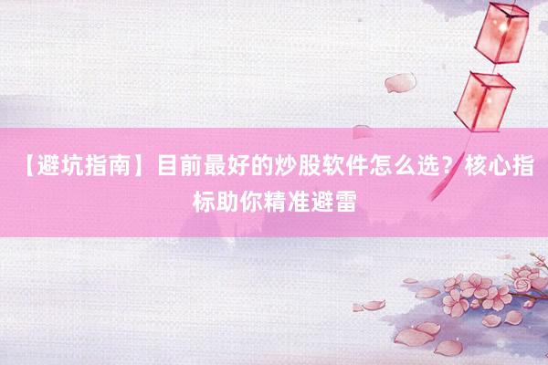 【避坑指南】目前最好的炒股软件怎么选？核心指标助你精准避雷