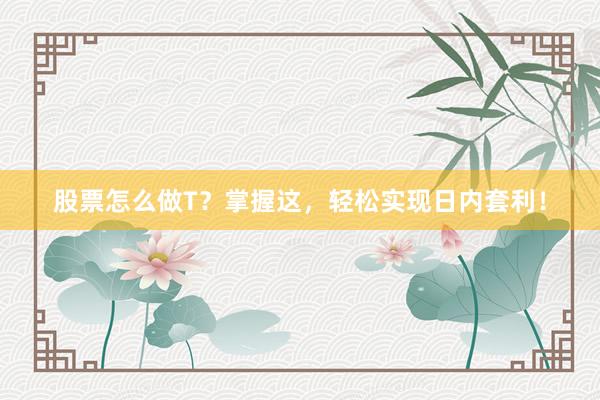 股票怎么做T？掌握这，轻松实现日内套利！