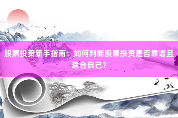 股票投资新手指南：如何判断股票投资是否靠谱且适合自己？