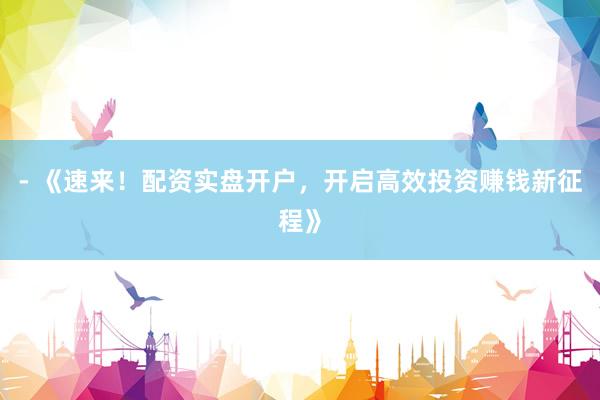- 《速来！配资实盘开户，开启高效投资赚钱新征程》