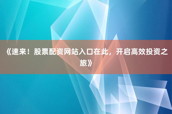 《速来！股票配资网站入口在此，开启高效投资之旅》