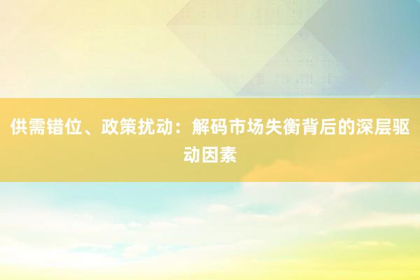供需错位、政策扰动：解码市场失衡背后的深层驱动因素