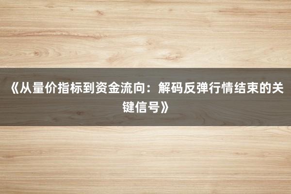 《从量价指标到资金流向：解码反弹行情结束的关键信号》