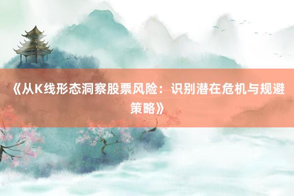 《从K线形态洞察股票风险：识别潜在危机与规避策略》