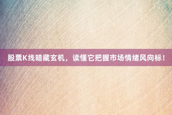 股票K线暗藏玄机，读懂它把握市场情绪风向标！