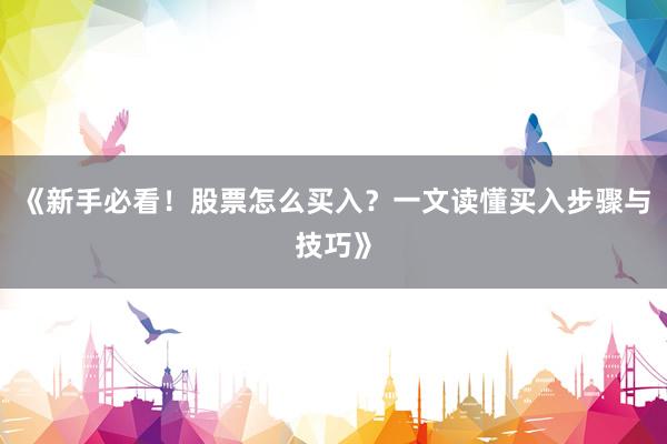 《新手必看！股票怎么买入？一文读懂买入步骤与技巧》