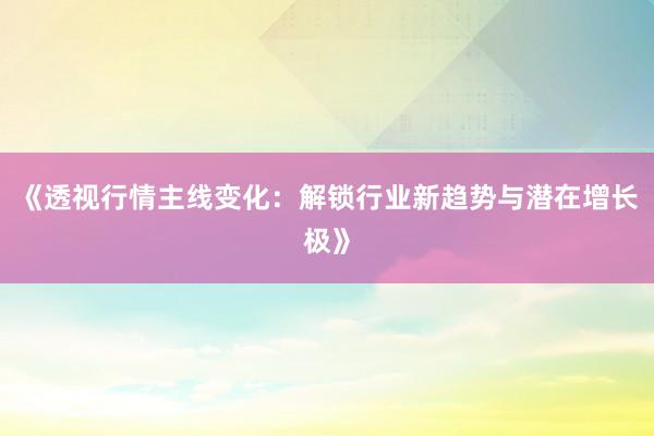 《透视行情主线变化：解锁行业新趋势与潜在增长极》