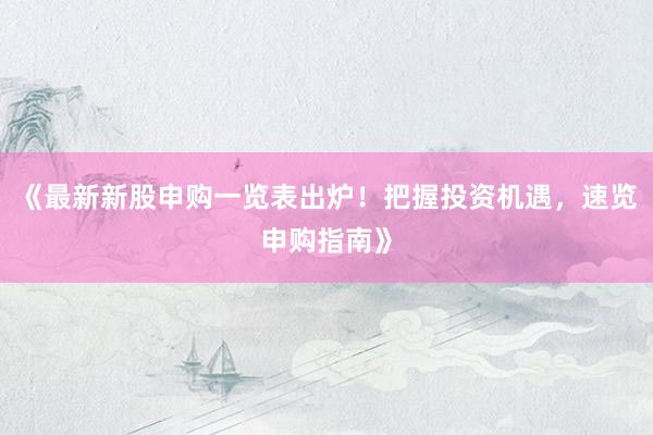 《最新新股申购一览表出炉！把握投资机遇，速览申购指南》