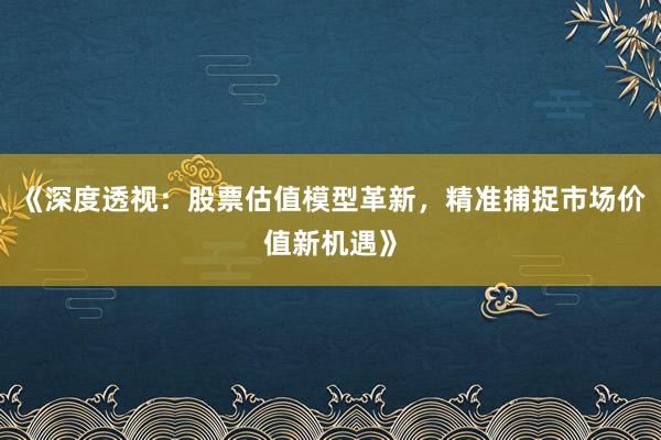 《深度透视：股票估值模型革新，精准捕捉市场价值新机遇》