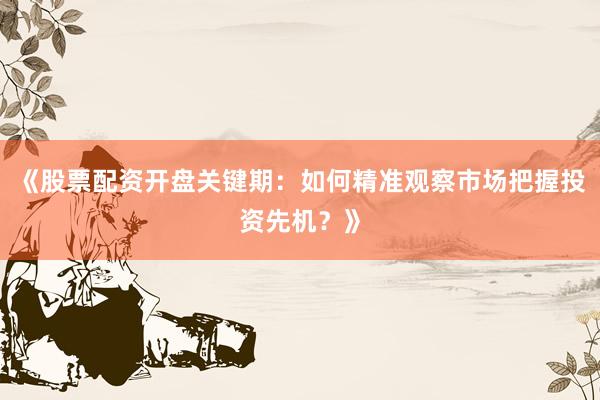 《股票配资开盘关键期：如何精准观察市场把握投资先机？》