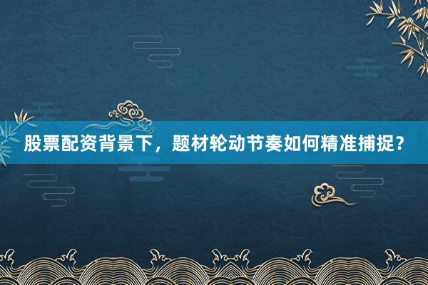 股票配资背景下，题材轮动节奏如何精准捕捉？