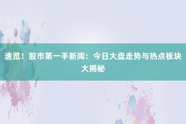 速览！股市第一手新闻：今日大盘走势与热点板块大揭秘