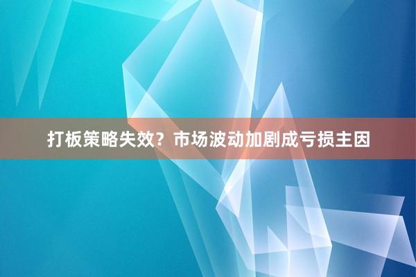 打板策略失效？市场波动加剧成亏损主因