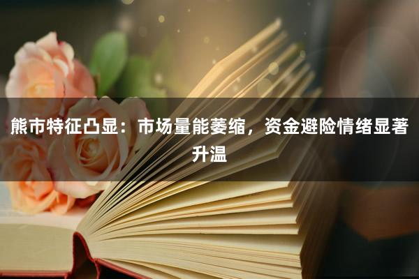 熊市特征凸显：市场量能萎缩，资金避险情绪显著升温
