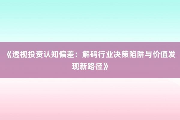 《透视投资认知偏差：解码行业决策陷阱与价值发现新路径》