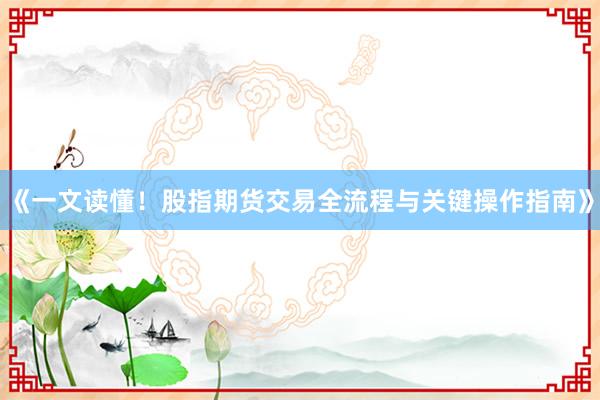 《一文读懂！股指期货交易全流程与关键操作指南》