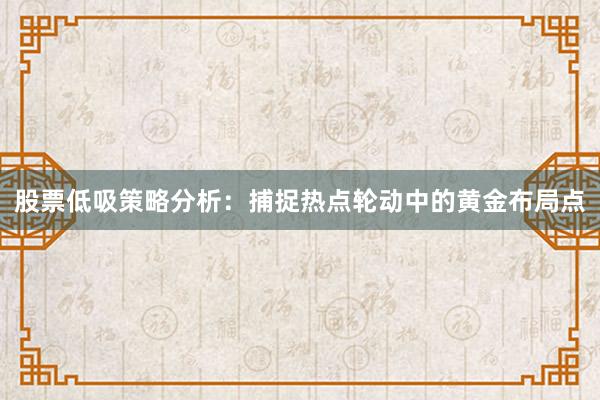 股票低吸策略分析：捕捉热点轮动中的黄金布局点