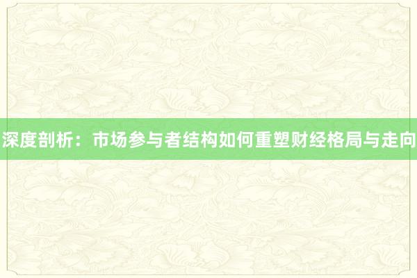 深度剖析：市场参与者结构如何重塑财经格局与走向