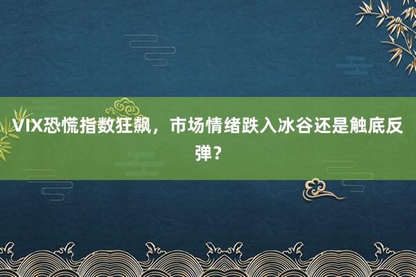 VIX恐慌指数狂飙，市场情绪跌入冰谷还是触底反弹？