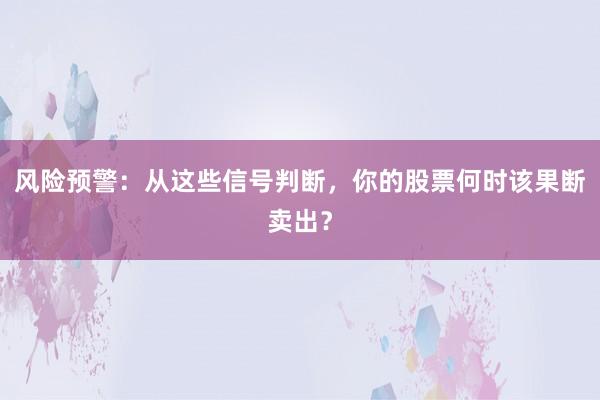 风险预警：从这些信号判断，你的股票何时该果断卖出？