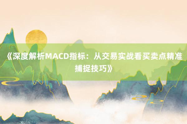 《深度解析MACD指标：从交易实战看买卖点精准捕捉技巧》