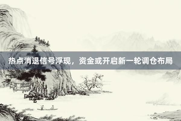 热点消退信号浮现，资金或开启新一轮调仓布局