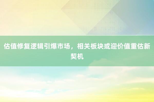 估值修复逻辑引爆市场，相关板块或迎价值重估新契机