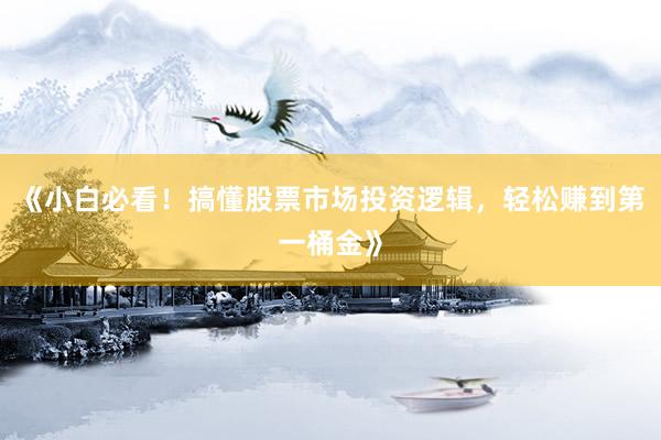 《小白必看！搞懂股票市场投资逻辑，轻松赚到第一桶金》
