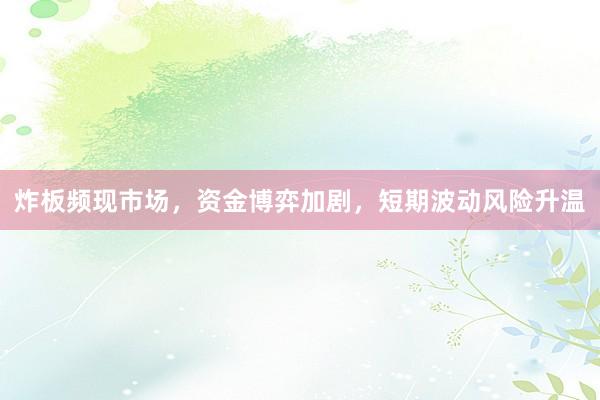 炸板频现市场，资金博弈加剧，短期波动风险升温