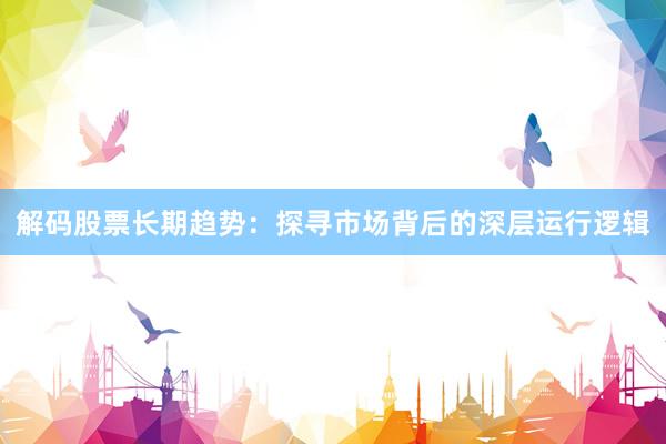 解码股票长期趋势：探寻市场背后的深层运行逻辑