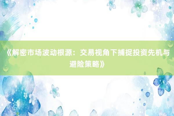 《解密市场波动根源：交易视角下捕捉投资先机与避险策略》