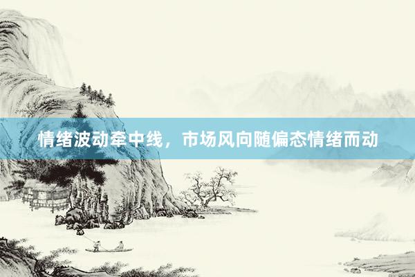 情绪波动牵中线，市场风向随偏态情绪而动