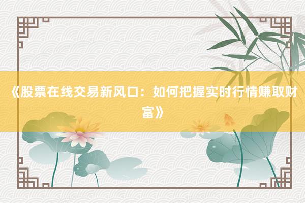 《股票在线交易新风口：如何把握实时行情赚取财富》