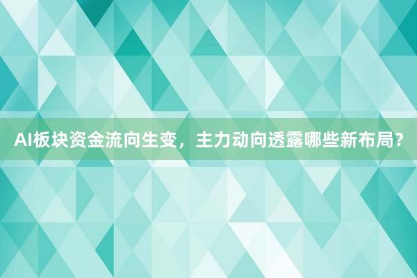 AI板块资金流向生变，主力动向透露哪些新布局？
