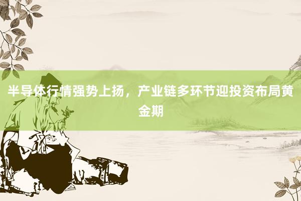 半导体行情强势上扬，产业链多环节迎投资布局黄金期