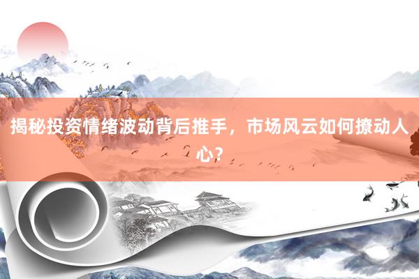 揭秘投资情绪波动背后推手，市场风云如何撩动人心？